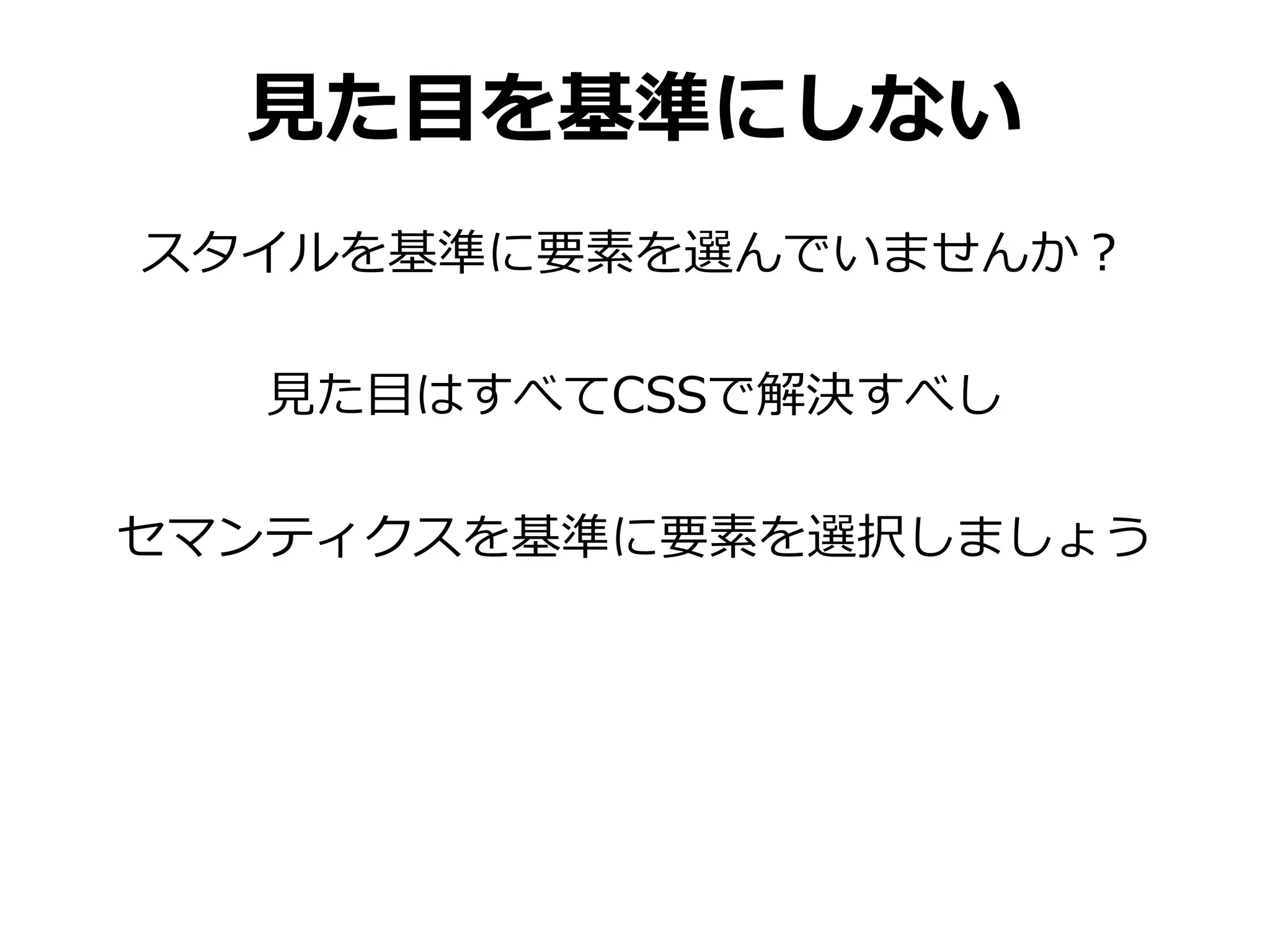 見た目を基準にしない
スタイルを基準に要素を選んでいませんか？

   見た目はすべてCSSで解決すべし

セマンティクスを基準に要素を選択しましょう
 
