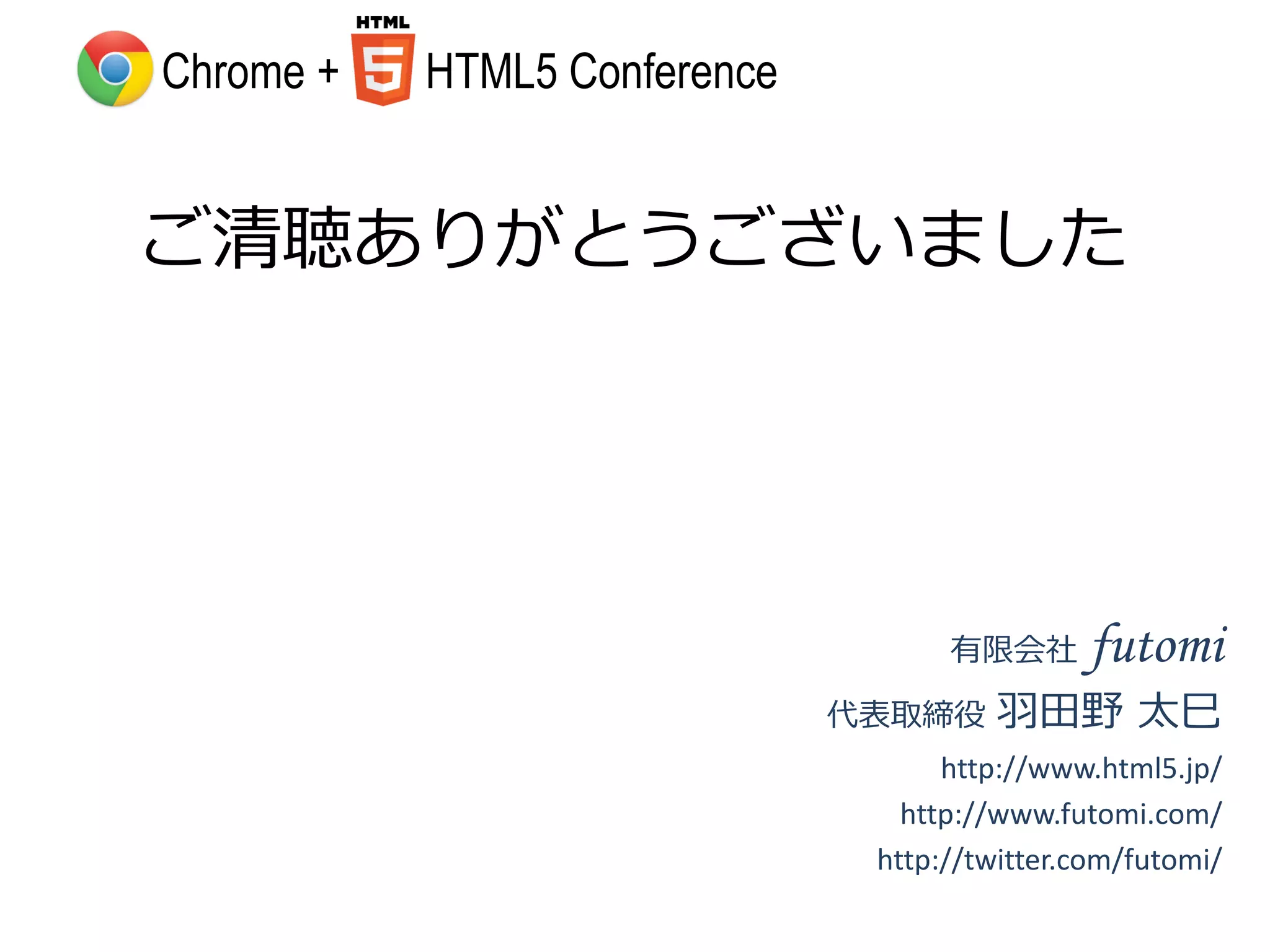 Chrome +   HTML5 Conference


ご清聴ありがとうございました




                                    有限会社      futomi
                              代表取締役    羽田野 太巳
                                    http://www.html5.jp/
                                 http://www.futomi.com/
                               http://twitter.com/futomi/
 