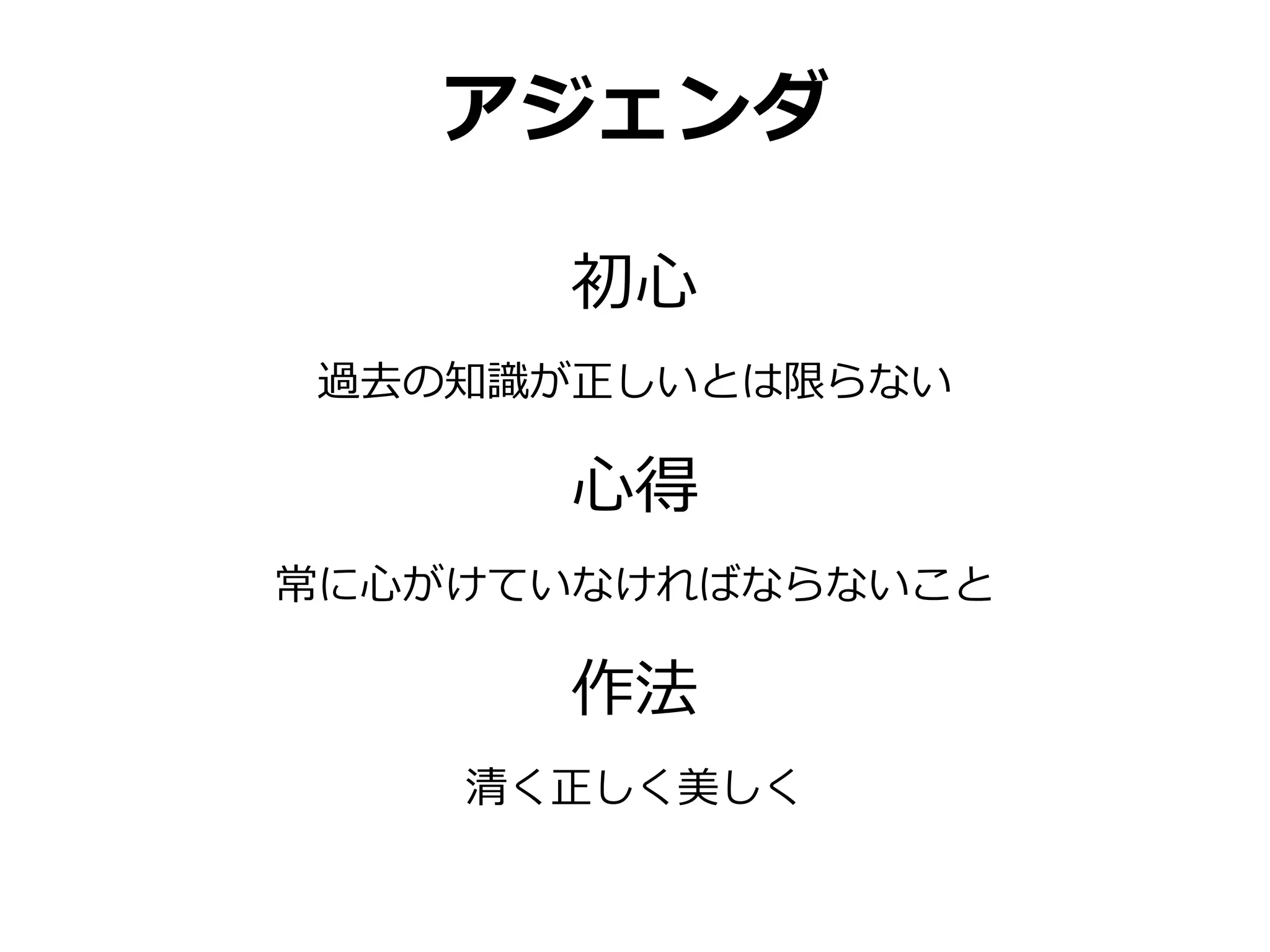 アジェンダ

      初心
過去の知識が正しいとは限らない

      心得
常に心がけていなければならないこと

      作法
    清く正しく美しく
 