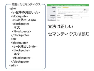 間違ったセマンティクス
<div>
 <b>記事の見出し</b>
 <blockquote>
  <b>小見出し1</b>
  <blockquote>
   本文             文法は正しい
  </blockquote>
 </blockquote>    セマンティクスは誤り
 <hr>
 <blockquote>
  <b>小見出し2</b>
  <blockquote>
   本文
  </blockquote>
 </blockquote>
</div>
 