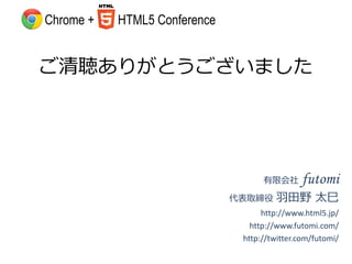 Chrome +   HTML5 Conference


ご清聴ありがとうございました




                                    有限会社      futomi
                              代表取締役    羽田野 太巳
                                    http://www.html5.jp/
                                 http://www.futomi.com/
                               http://twitter.com/futomi/
 