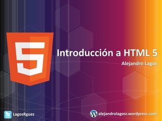 Introducción a HTML 5
                                Alejandro Lagos




LagosRguez           alejandrolagosr.wordpress.com
 