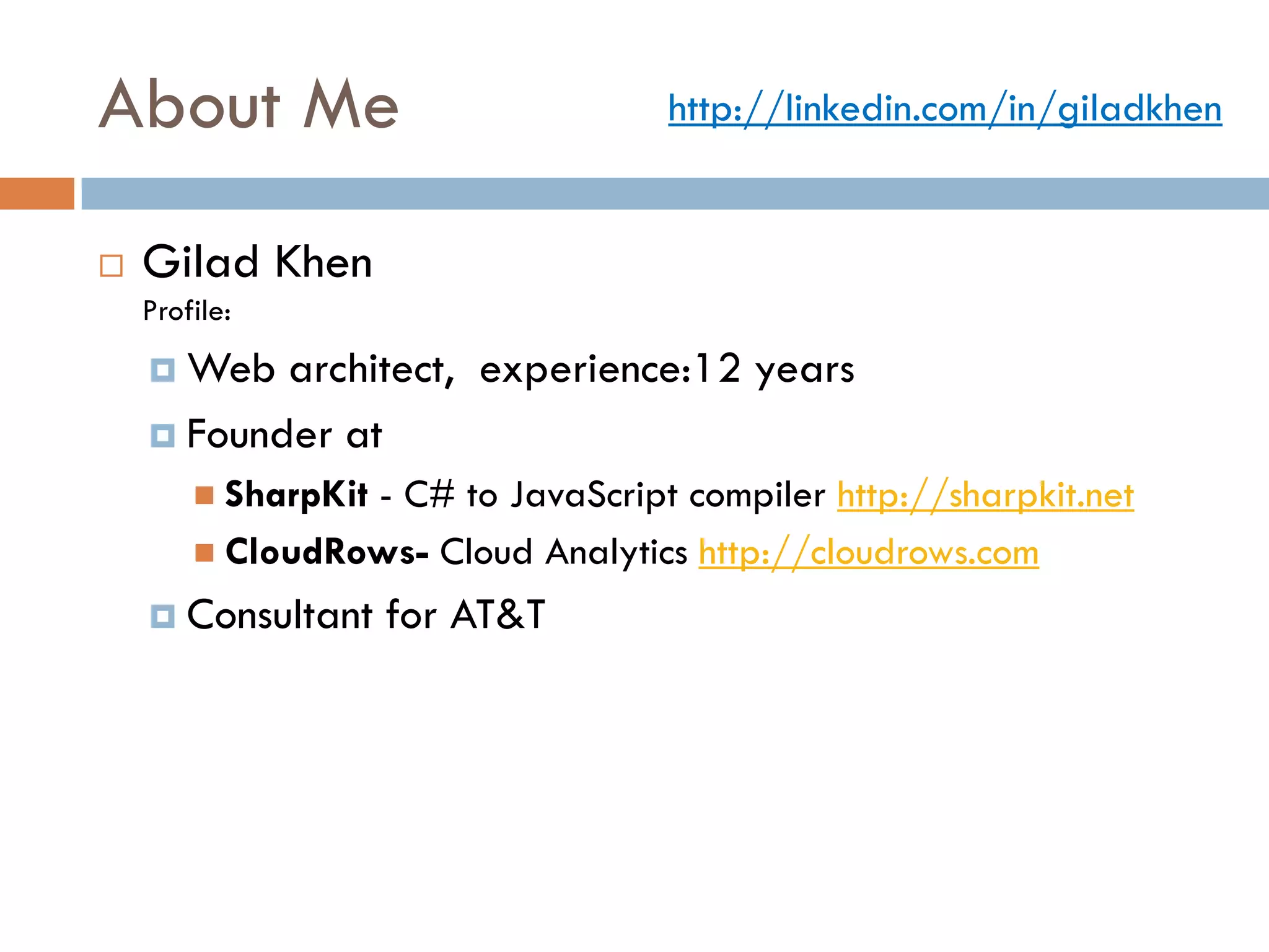About Me                            http://linkedin.com/in/giladkhen


   Gilad Khen
    Profile:
     Web  architect, experience:12 years
     Founder at
         SharpKit
                 - C# to JavaScript compiler http://sharpkit.net
         CloudRows- Cloud Analytics http://cloudrows.com

     Consultant     for AT&T
 
