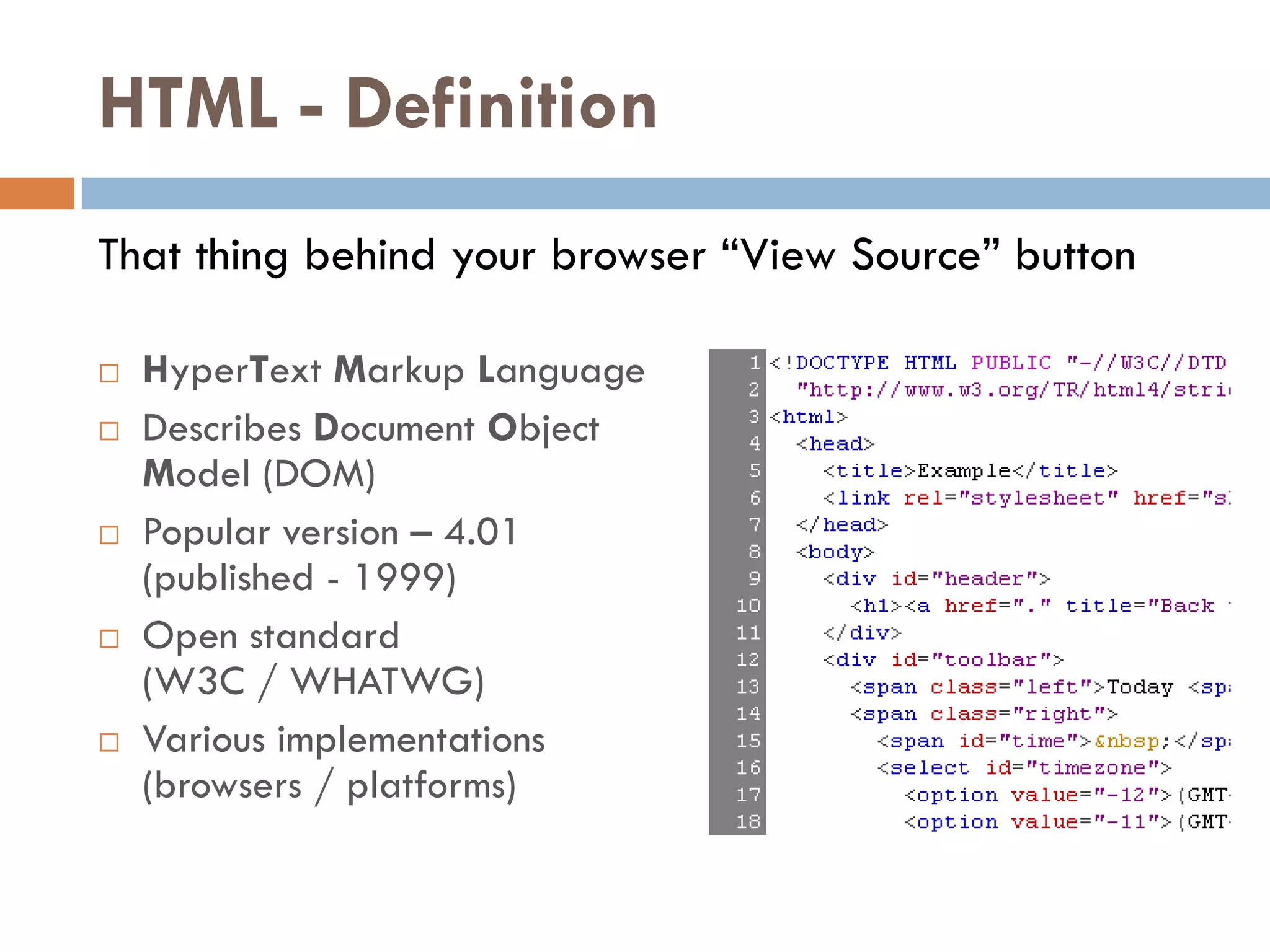 HTML - Definition
That thing behind your browser “View Source” button

   HyperText Markup Language
   Describes Document Object
    Model (DOM)
   Popular version – 4.01
    (published - 1999)
   Open standard
    (W3C / WHATWG)
   Various implementations
    (browsers / platforms)
 
