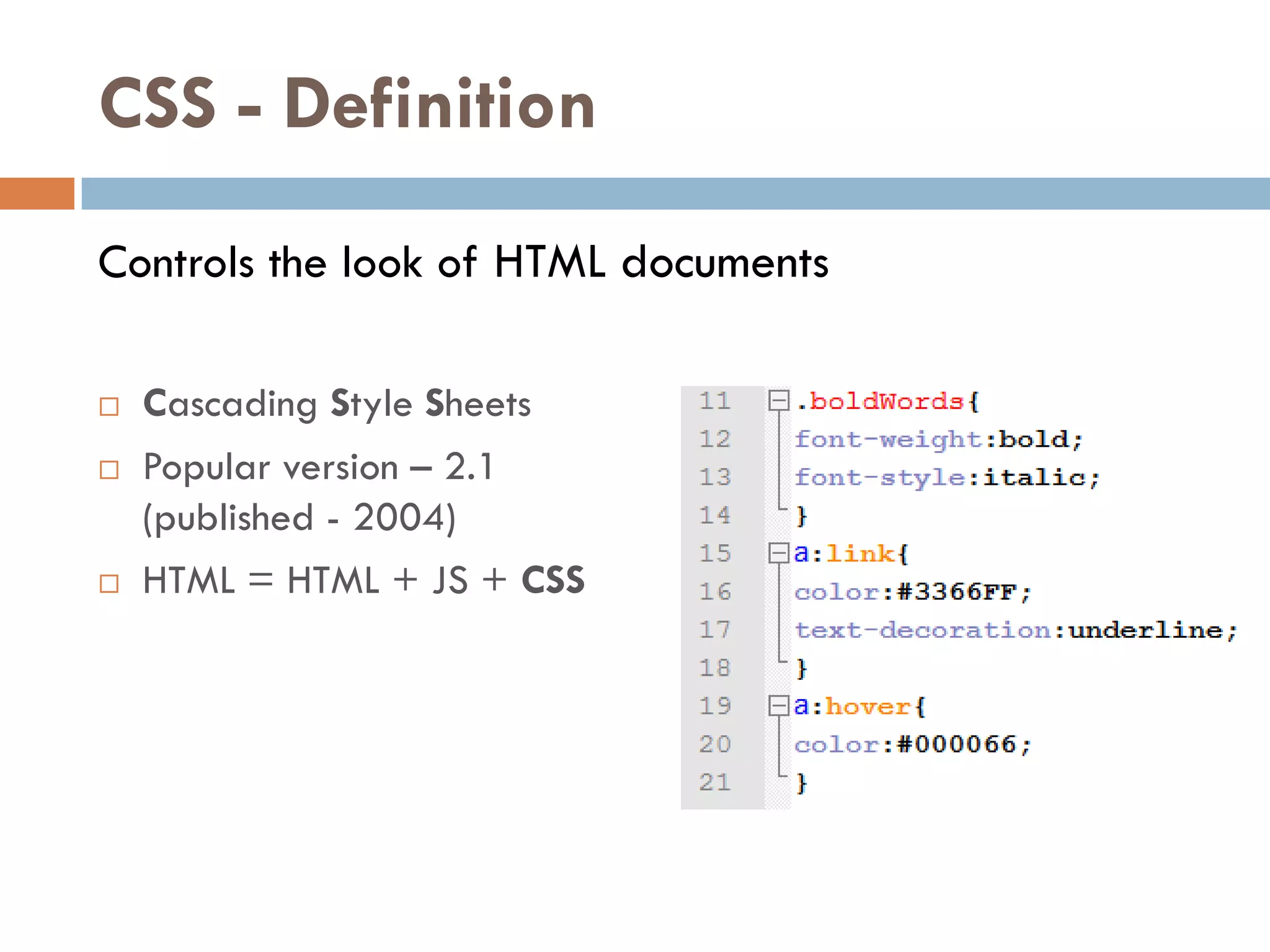 CSS - Definition
Controls the look of HTML documents

   Cascading Style Sheets
   Popular version – 2.1
    (published - 2004)
   HTML = HTML + JS + CSS
 
