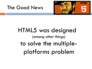 The Good News



   HTML5 was designed
         (among other things)
    to solve the multiple-
     platforms problem
 