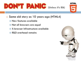 Don’t Panic                            (Unless it’s IE6)


   Same old story as 10 years ago (HTML4)
     New features available
     Not all browsers are equal

     X-browser Infrastructure available

     R&D overhead remains
 