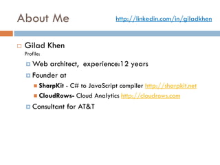 About Me                            http://linkedin.com/in/giladkhen


   Gilad Khen
    Profile:
     Web  architect, experience:12 years
     Founder at
         SharpKit
                 - C# to JavaScript compiler http://sharpkit.net
         CloudRows- Cloud Analytics http://cloudrows.com

     Consultant     for AT&T
 
