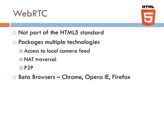 WebRTC
   Not part of the HTML5 standard
   Packages multiple technologies
     Access to local camera feed
     NAT traversal

     P2P

   Beta Browsers – Chrome, Opera IE, Firefox
 