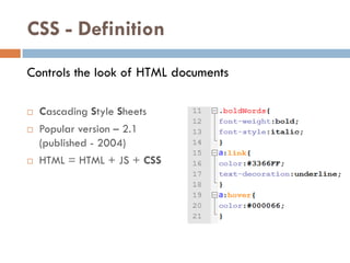 CSS - Definition
Controls the look of HTML documents

   Cascading Style Sheets
   Popular version – 2.1
    (published - 2004)
   HTML = HTML + JS + CSS
 