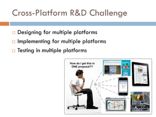 Cross-Platform R&D Challenge
   Designing for multiple platforms
   Implementing for multiple platforms
   Testing in multiple platforms
 