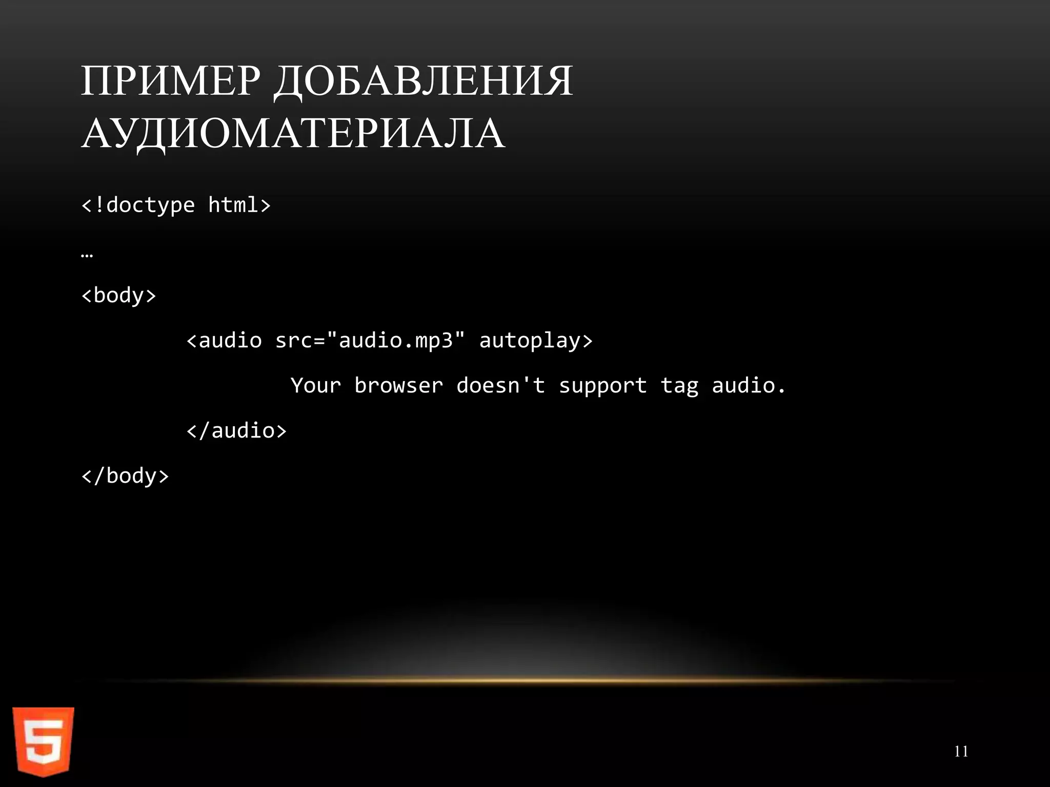ПРИМЕР ДОБАВЛЕНИЯ
АУДИОМАТЕРИАЛА
<!doctype html>
…
<body>
          <audio src="audio.mp3" autoplay>
                     Your browser doesn't support tag audio.
          </audio>
</body>




                                                               11
 
