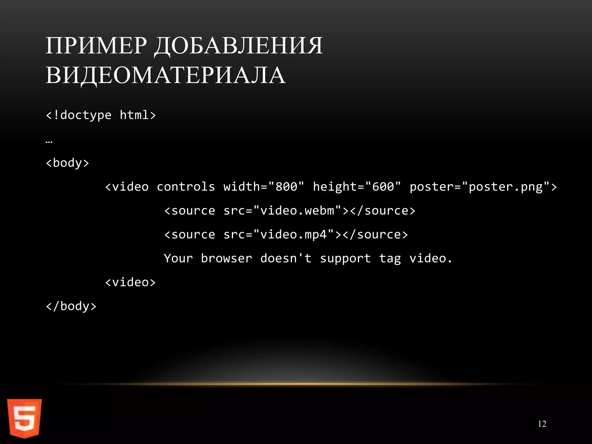 ПРИМЕР ДОБАВЛЕНИЯ
ВИДЕОМАТЕРИАЛА
<!doctype html>
…
<body>
          <video controls width="800" height="600" poster="poster.png">
                    <source src="video.webm"></source>
                    <source src="video.mp4"></source>
                    Your browser doesn't support tag video.
          <video>
</body>




                                                                    12
 