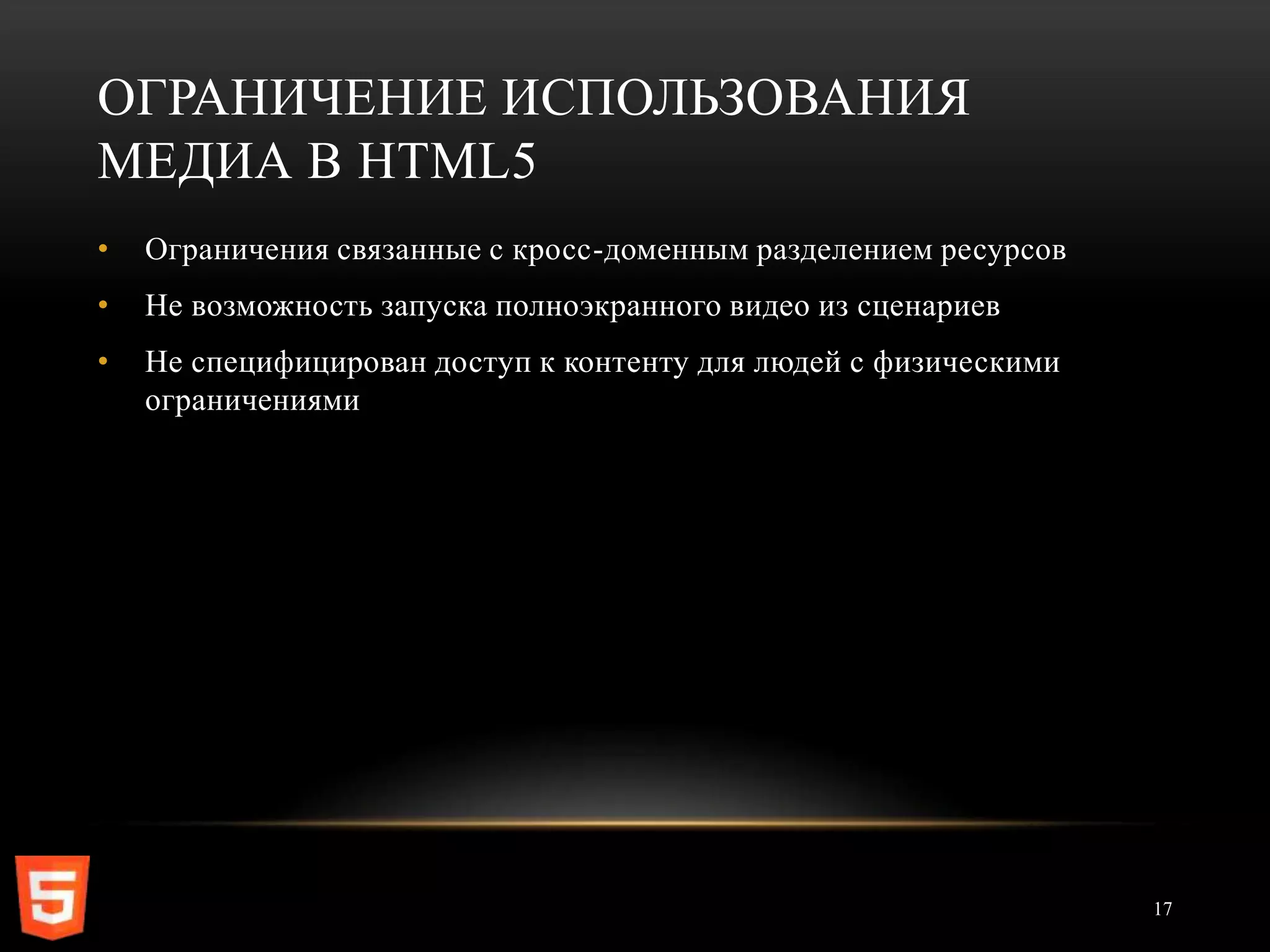 ОГРАНИЧЕНИЕ ИСПОЛЬЗОВАНИЯ
МЕДИА В HTML5
•   Ограничения связанные с кросс-доменным разделением ресурсов
•   Не возможность запуска полноэкранного видео из сценариев
•   Не специфицирован доступ к контенту для людей с физическими
    ограничениями




                                                                  17
 