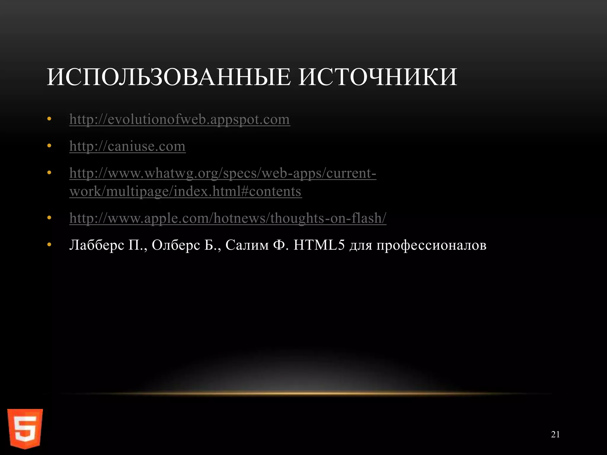 ИСПОЛЬЗОВАННЫЕ ИСТОЧНИКИ
•   http://evolutionofweb.appspot.com
•   http://caniuse.com
•   http://www.whatwg.org/specs/web-apps/current-
    work/multipage/index.html#contents
•   http://www.apple.com/hotnews/thoughts-on-flash/
•   Лабберс П., Олберс Б., Салим Ф. HTML5 для профессионалов




                                                               21
 