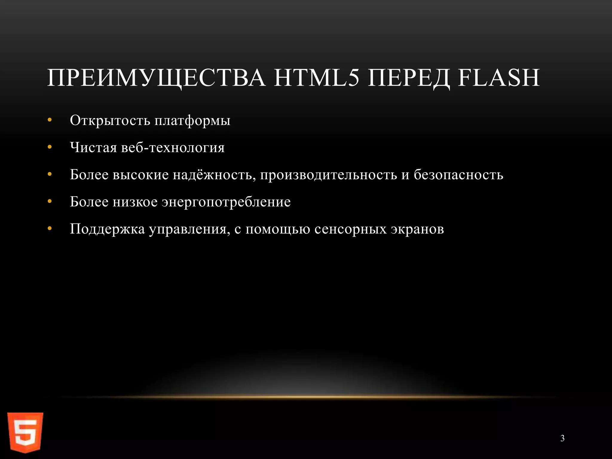 ПРЕИМУЩЕСТВА HTML5 ПЕРЕД FLASH
•   Открытость платформы
•   Чистая веб-технология
•   Более высокие надѐжность, производительность и безопасность
•   Более низкое энергопотребление
•   Поддержка управления, с помощью сенсорных экранов




                                                                  3
 