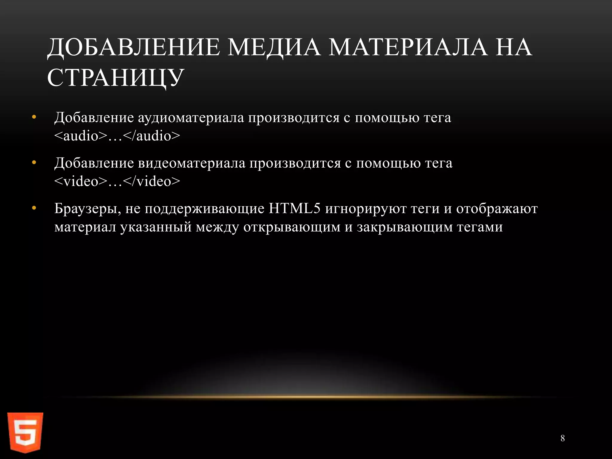 ДОБАВЛЕНИЕ МЕДИА МАТЕРИАЛА НА
    СТРАНИЦУ
•   Добавление аудиоматериала производится с помощью тега
    <audio>…</audio>
•   Добавление видеоматериала производится с помощью тега
    <video>…</video>
•   Браузеры, не поддерживающие HTML5 игнорируют теги и отображают
    материал указанный между открывающим и закрывающим тегами




                                                                     8
 