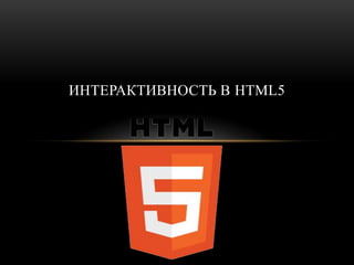 ИНТЕРАКТИВНОСТЬ В HTML5
 
