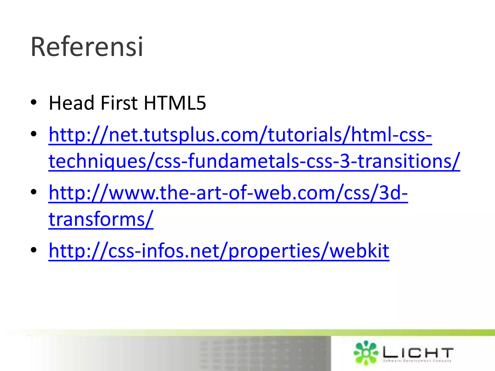 Referensi • Head First HTML5 • http://net.tutsplus.com/tutorials/html-css- techniques/css-fundametals-css-3-transitions/ • http://www.the-art-of-web.com/css/3d- transforms/ • http://css-infos.net/properties/webkit