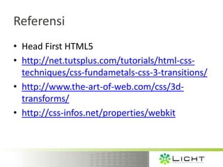 Referensi
• Head First HTML5
• http://net.tutsplus.com/tutorials/html-css-
  techniques/css-fundametals-css-3-transitions/
• http://www.the-art-of-web.com/css/3d-
  transforms/
• http://css-infos.net/properties/webkit
 