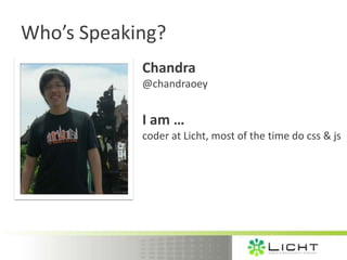 Who’s Speaking?
            Chandra
            @chandraoey


            I am …
            coder at Licht, most of the time do css & js
 