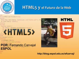 HTML5 y el Futuro de la Web




POR: Fernando Carvajal
ESPOL
                         http://blog.espol.edu.ec/efcarvaj/
 