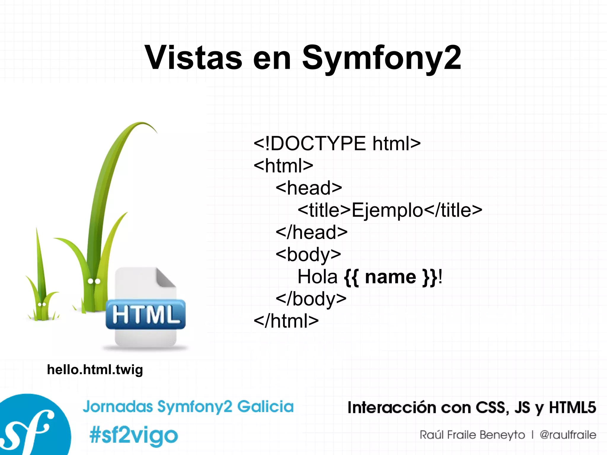 Vistas en Symfony2 <!DOCTYPE html> <html> <head> <title>Ejemplo</title> </head> <body> Hola  {{ name }} ! </body> </html> hello.html.twig 