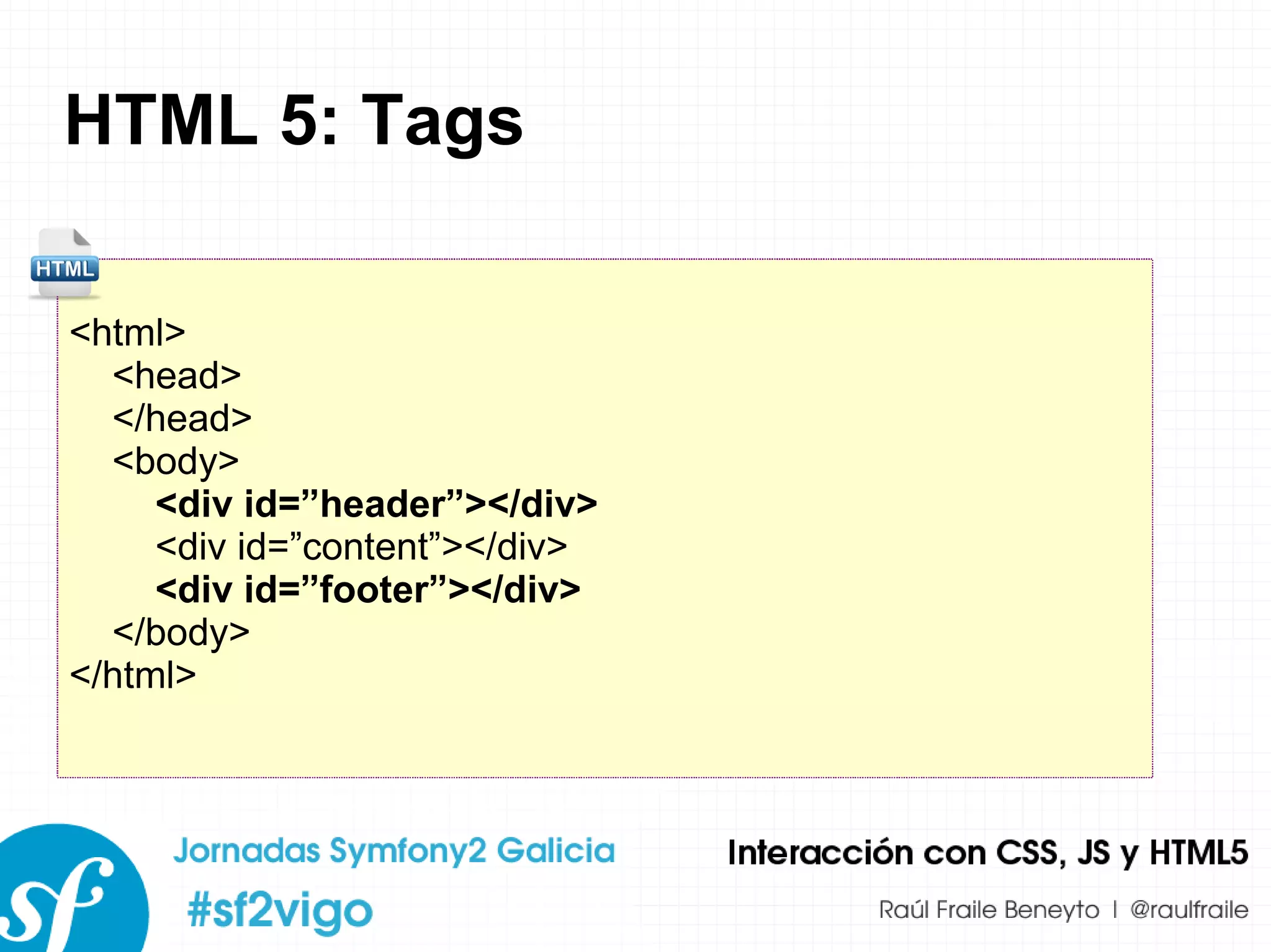 HTML 5: Tags <html> <head> </head> <body> <div id=”header”></div> <div id=”content”></div> <div id=”footer”></div> </body> </html> 