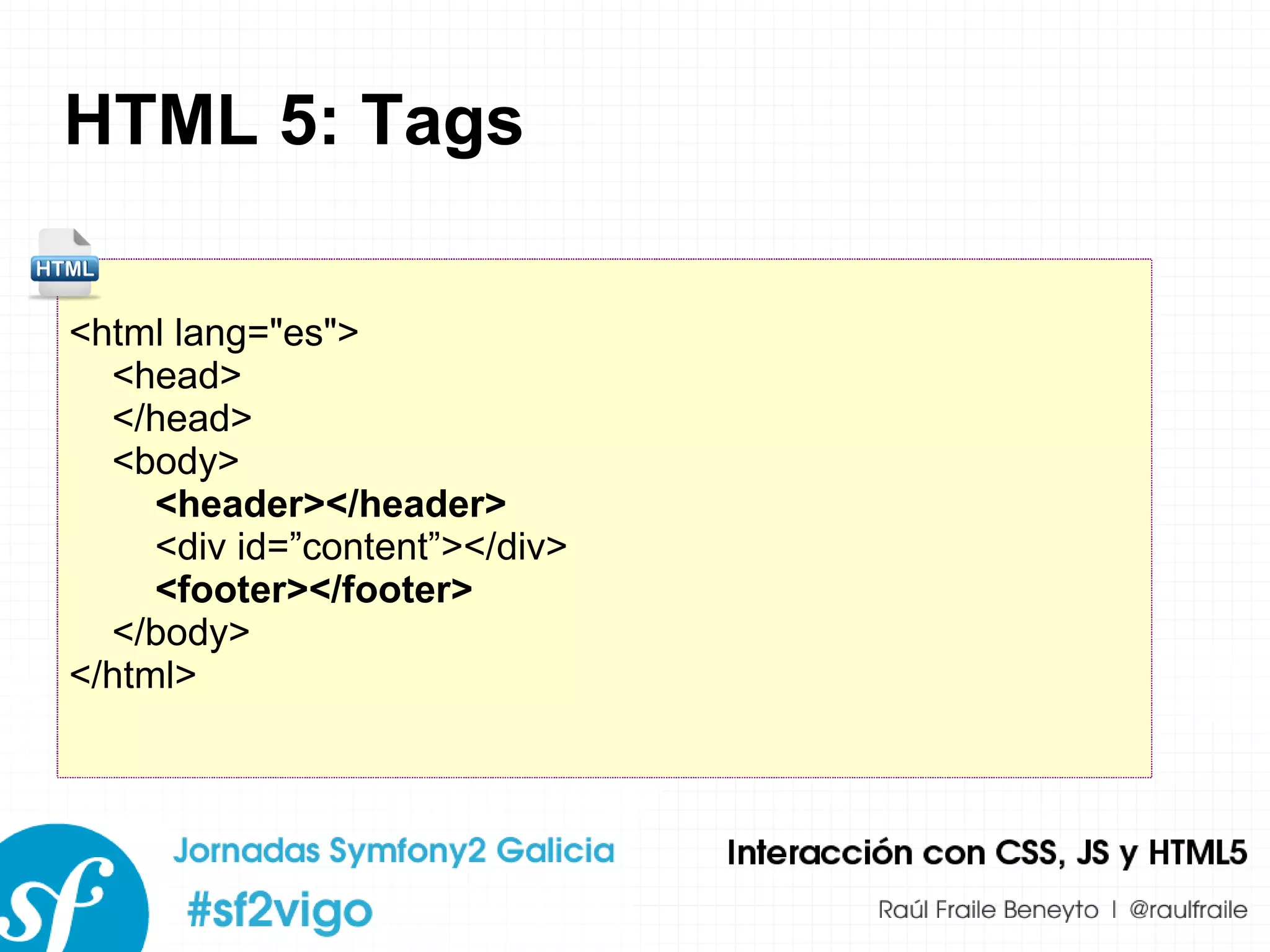 HTML 5: Tags <html lang=&quot;es&quot;> <head> </head> <body> <header></header> <div id=”content”></div> <footer></footer> </body> </html> 