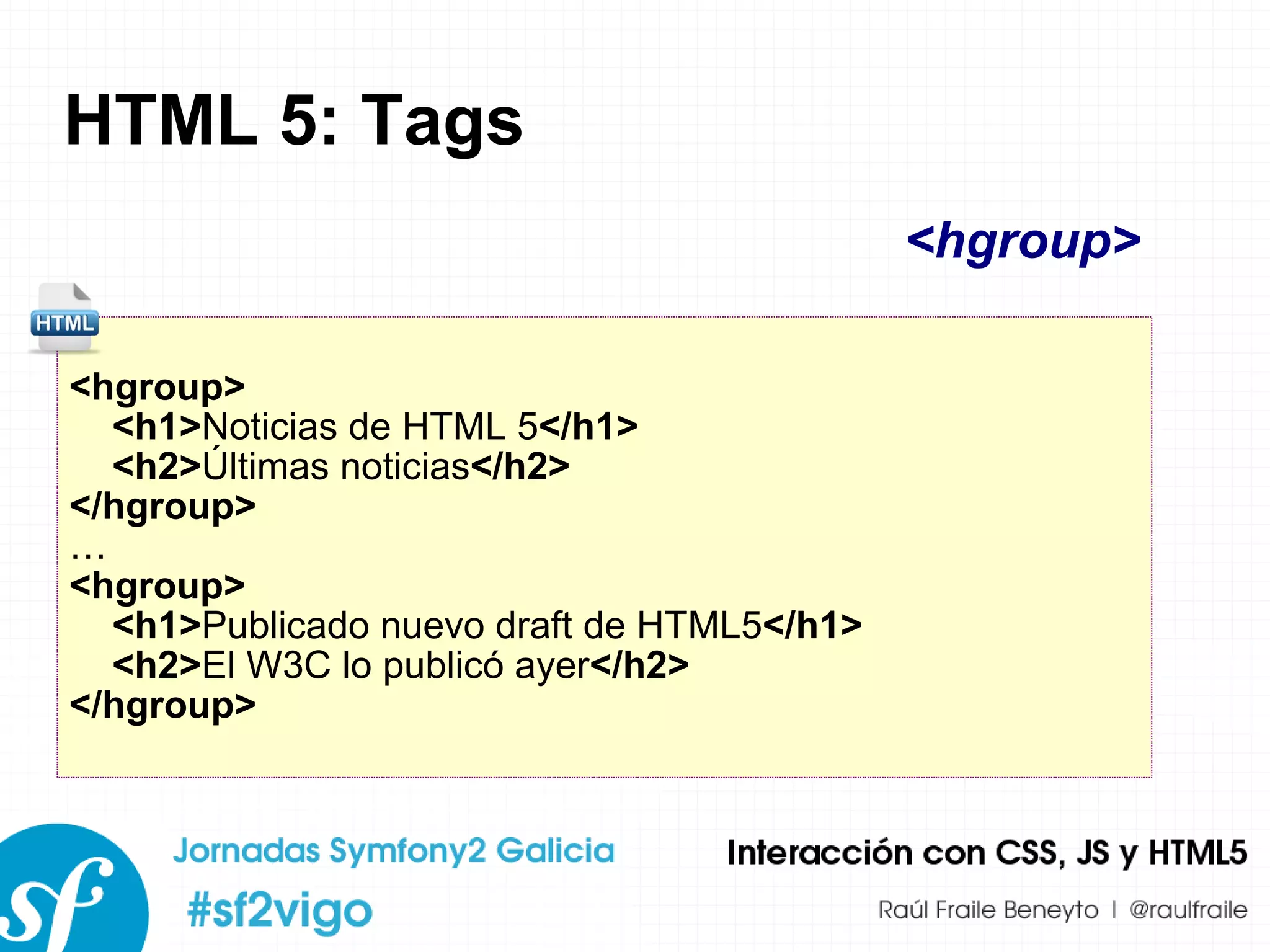 HTML 5: Tags <hgroup> <h1> Noticias de HTML 5 </h1> <h2> Últimas noticias </h2> </hgroup> … <hgroup> <h1> Publicado nuevo draft de HTML5 </h1> <h2> El W3C lo publicó ayer </h2> </hgroup> <hgroup> 