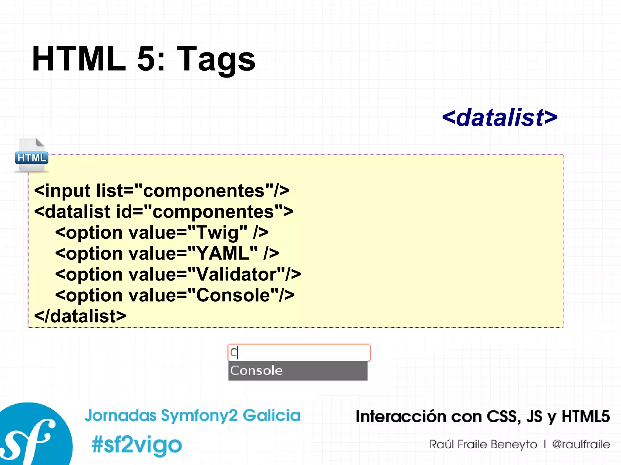 HTML 5: Tags <input list=&quot;componentes&quot;/> <datalist id=&quot;componentes&quot;> <option value=&quot;Twig&quot; /> <option value=&quot;YAML&quot; /> <option value=&quot;Validator&quot;/> <option value=&quot;Console&quot;/> </datalist> <datalist> 