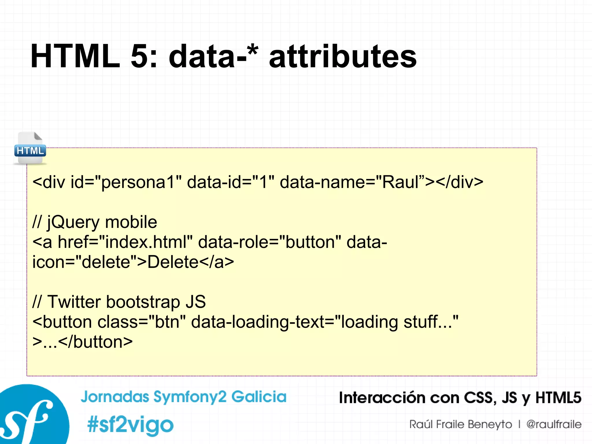 HTML 5: data-* attributes <div id=&quot;persona1&quot; data-id=&quot;1&quot; data-name=&quot;Raul”></div> // jQuery mobile <a href=&quot;index.html&quot; data-role=&quot;button&quot; data-icon=&quot;delete&quot;>Delete</a> // Twitter bootstrap JS <button class=&quot;btn&quot; data-loading-text=&quot;loading stuff...&quot; >...</button> 