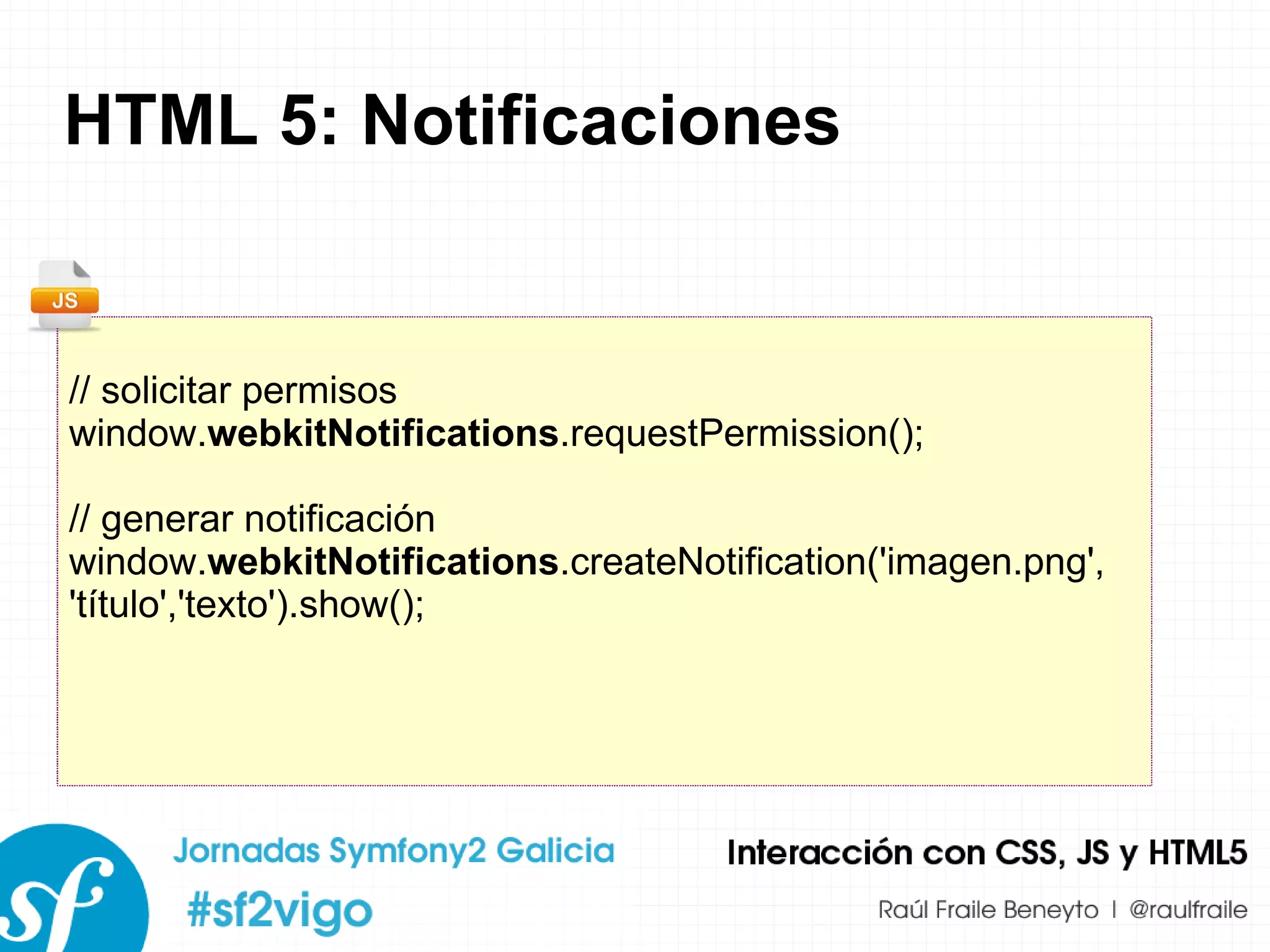 HTML 5: Notificaciones // solicitar permisos window. webkitNotifications .requestPermission(); // generar notificación window. webkitNotifications .createNotification('imagen.png', 'título','texto').show(); 