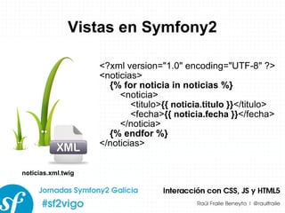 Vistas en Symfony2 <?xml version=&quot;1.0&quot; encoding=&quot;UTF-8&quot; ?> <noticias> {% for noticia in noticias %} <noticia> <titulo> {{ noticia.titulo }} </titulo> <fecha> {{ noticia.fecha }} </fecha> </noticia> {% endfor %} </noticias> noticias.xml.twig 