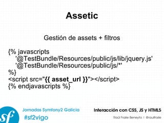 Assetic Gestión de assets + filtros {% javascripts '@TestBundle/Resources/public/js/lib/jquery.js' '@TestBundle/Resources/public/js/*' %} <script src=&quot; {{ asset_url }} &quot;></script> {% endjavascripts %} 