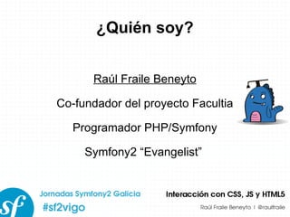 ¿Quién soy? Raúl Fraile Beneyto Co-fundador del proyecto Facultia Programador PHP/Symfony Symfony2 “Evangelist”  