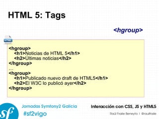 HTML 5: Tags <hgroup> <h1> Noticias de HTML 5 </h1> <h2> Últimas noticias </h2> </hgroup> … <hgroup> <h1> Publicado nuevo draft de HTML5 </h1> <h2> El W3C lo publicó ayer </h2> </hgroup> <hgroup> 
