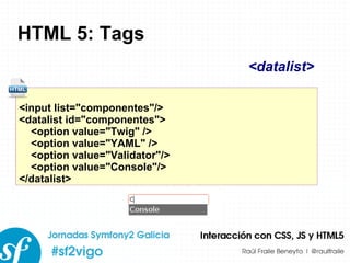 HTML 5: Tags <input list=&quot;componentes&quot;/> <datalist id=&quot;componentes&quot;> <option value=&quot;Twig&quot; /> <option value=&quot;YAML&quot; /> <option value=&quot;Validator&quot;/> <option value=&quot;Console&quot;/> </datalist> <datalist> 