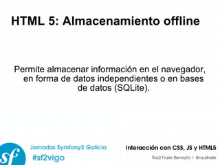 HTML 5: Almacenamiento offline Permite almacenar información en el navegador, en forma de datos independientes o en bases de datos (SQLite). 