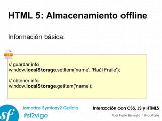 HTML 5: Almacenamiento offline Información básica: // guardar info window. localStorage .setItem('name', 'Raúl Fraile'); // obtener info window. localStorage .getItem('name'); 