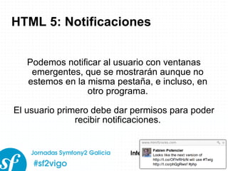 HTML 5: Notificaciones Podemos notificar al usuario con ventanas emergentes, que se mostrarán aunque no estemos en la misma pestaña, e incluso, en otro programa. El usuario primero debe dar permisos para poder recibir notificaciones. 