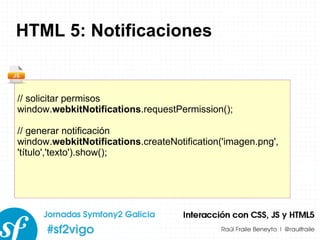 HTML 5: Notificaciones // solicitar permisos window. webkitNotifications .requestPermission(); // generar notificación window. webkitNotifications .createNotification('imagen.png', 'título','texto').show(); 