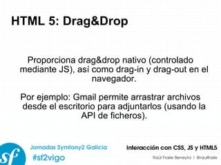 HTML 5: Drag&Drop Proporciona drag&drop nativo (controlado mediante JS), así como drag-in y drag-out en el navegador. Por ejemplo: Gmail permite arrastrar archivos desde el escritorio para adjuntarlos (usando la API de ficheros). 