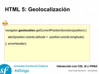 HTML 5: Geolocalización navigator. geolocation .getCurrentPosition(function(position) { alert(position.coords.latitude +  position.coords.longitude); }, errorHandler); 
