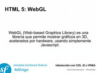 HTML 5: WebGL WebGL (Web-based Graphics Library) es una librería que permite mostrar gráficos en 3D, acelerados por hardware, usando simplemente Javascript. 