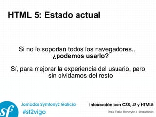 HTML 5: Estado actual Si no lo soportan todos los navegadores...  ¿podemos usarlo? Sí, para mejorar la experiencia del usuario, pero sin olvidarnos del resto 