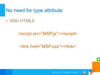 No need for type attribute

• With HTML5

     <script src=”MSP.js”></script>

      <link href=”MSP.css”></link>
 