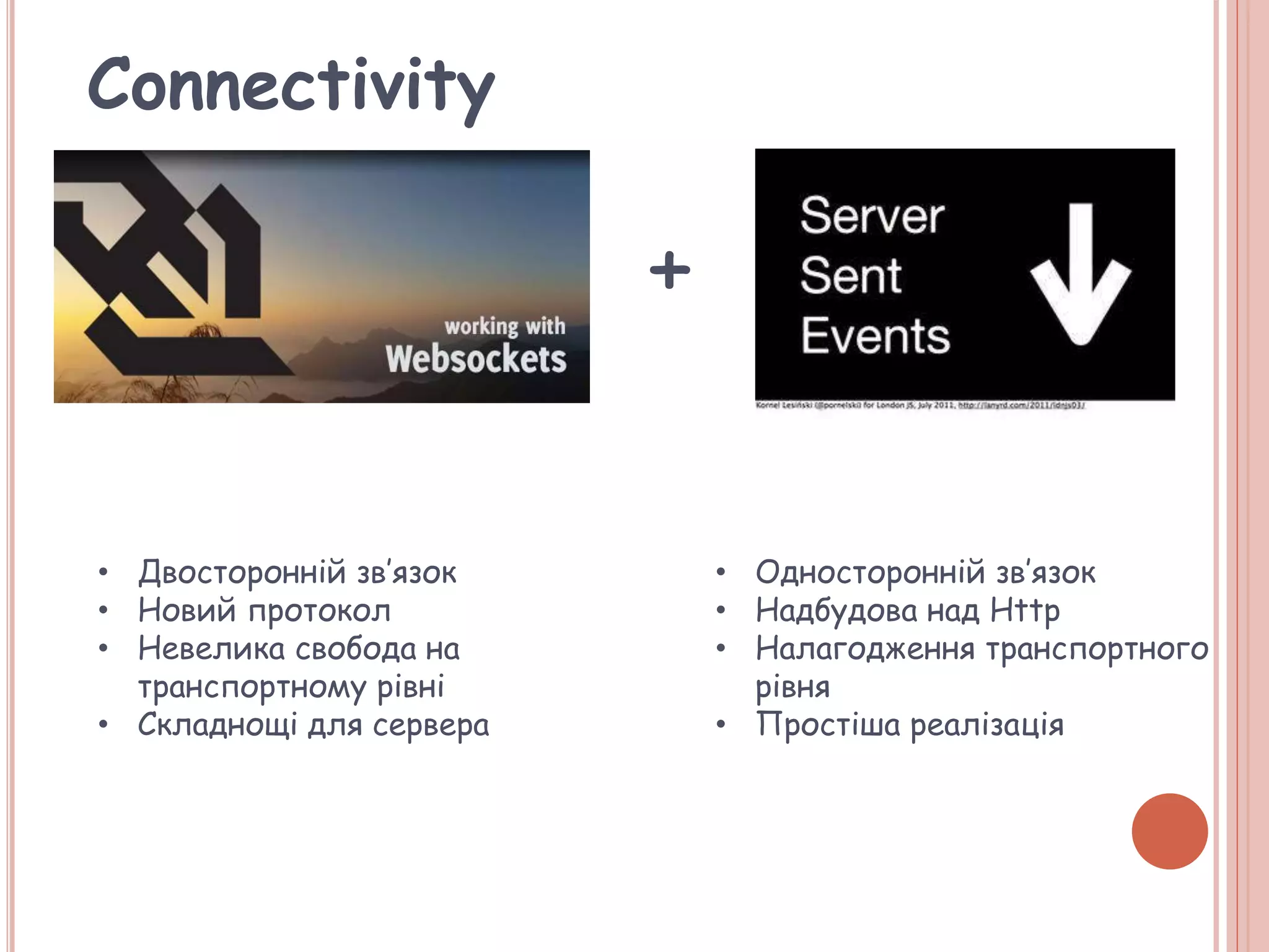 Connectivity
+
• Двосторонній зв’язок
• Новий протокол
• Невелика свобода на
транспортному рівні
• Складнощі для сервера
• Односторонній зв’язок
• Надбудова над Http
• Налагодження транспортного
рівня
• Простіша реалізація
 