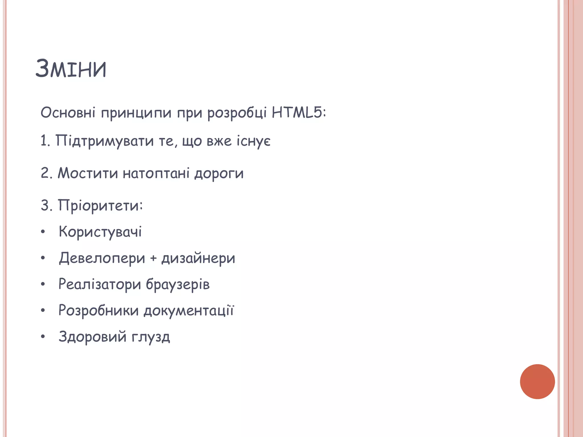 ЗМІНИ
Основні принципи при розробці HTML5:
1. Підтримувати те, що вже існує
2. Мостити натоптані дороги
3. Пріоритети:
• Користувачі
• Девелопери + дизайнери
• Реалізатори браузерів
• Розробники документації
• Здоровий глузд
 