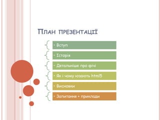ПЛАН ПРЕЗЕНТАЦІЇ
• Вступ
• Історія
• Детальніше про фічі
• Як і чому юзають html5
• Висновки
• Запитання + приклади
 